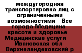 междугородняя транспортировка лиц с ограниченными возможностями - Все города Медицина, красота и здоровье » Медицинские услуги   . Ивановская обл.,Верхнеландеховский р-н
